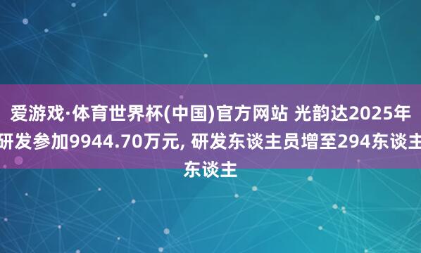 爱游戏·体育世界杯(中国)官方网站 光韵达2025年研发参加9944.70万元, 研发东谈主员增至294东谈主