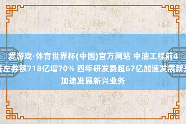爱游戏·体育世界杯(中国)官方网站 中油工程前4月新签左券额718亿增70% 四年研发费超67亿加速发展新兴业务