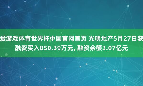爱游戏体育世界杯中国官网首页 光明地产5月27日获融资买入850.39万元, 融资余额3.07亿元