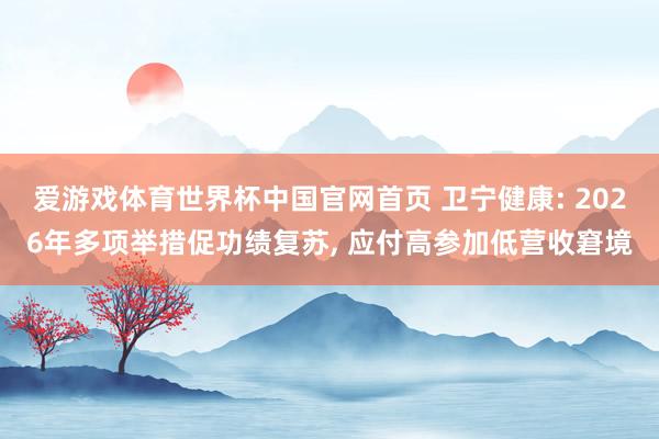 爱游戏体育世界杯中国官网首页 卫宁健康: 2026年多项举措促功绩复苏, 应付高参加低营收窘境