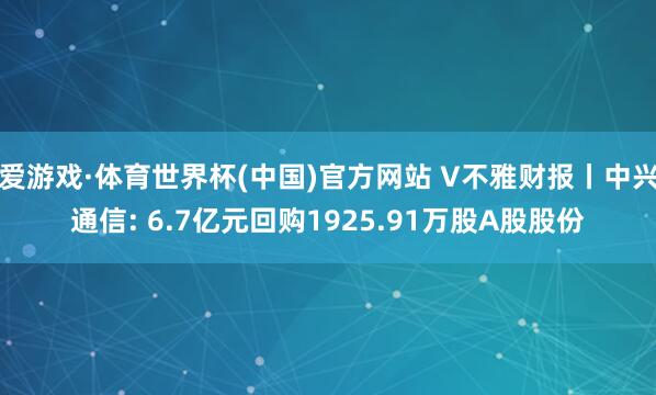 爱游戏·体育世界杯(中国)官方网站 V不雅财报丨中兴通信: 6.7亿元回购1925.91万股A股股份