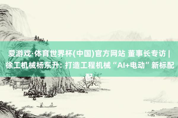 爱游戏·体育世界杯(中国)官方网站 董事长专访 | 徐工机械杨东升: 打造工程机械“AI+电动”新标配