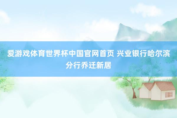 爱游戏体育世界杯中国官网首页 兴业银行哈尔滨分行乔迁新居