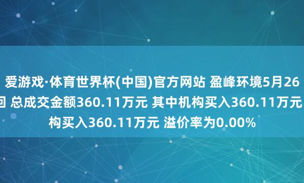 爱游戏·体育世界杯(中国)官方网站 盈峰环境5月26日现1笔巨额来回 总成交金额360.11万元 其中机构买入360.11万元 溢价率为0.00%