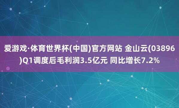 爱游戏·体育世界杯(中国)官方网站 金山云(03896)Q1调度后毛利润3.5亿元 同比增长7.2%
