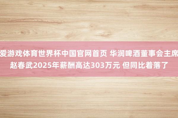爱游戏体育世界杯中国官网首页 华润啤酒董事会主席赵春武2025年薪酬高达303万元 但同比着落了