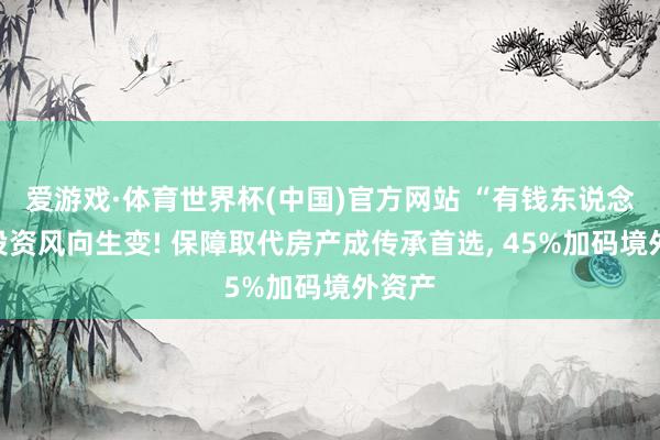 爱游戏·体育世界杯(中国)官方网站 “有钱东说念主”投资风向生变! 保障取代房产成传承首选, 45%加码境外资产
