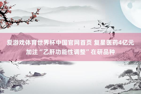 爱游戏体育世界杯中国官网首页 复星医药4亿元加注“乙肝功能性调整”在研品种