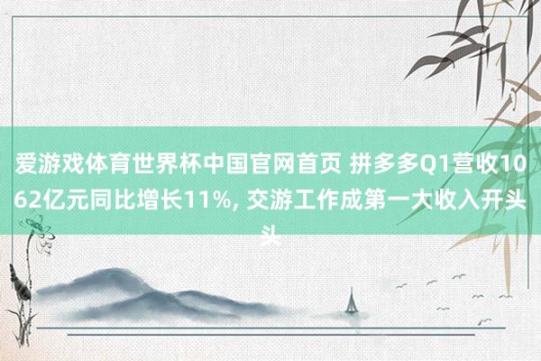 爱游戏体育世界杯中国官网首页 拼多多Q1营收1062亿元同比增长11%, 交游工作成第一大收入开头