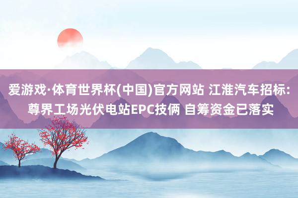 爱游戏·体育世界杯(中国)官方网站 江淮汽车招标: 尊界工场光伏电站EPC技俩 自筹资金已落实
