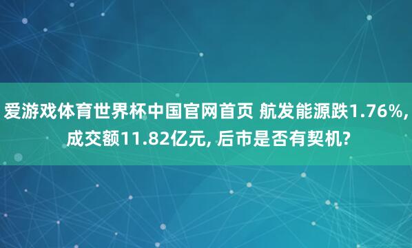 爱游戏体育世界杯中国官网首页 航发能源跌1.76%, 成交额11.82亿元, 后市是否有契机?