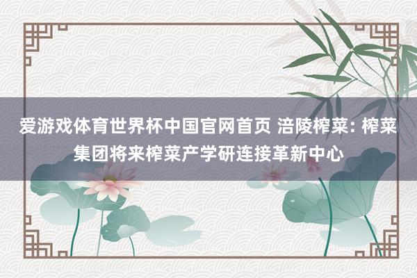 爱游戏体育世界杯中国官网首页 涪陵榨菜: 榨菜集团将来榨菜产学研连接革新中心