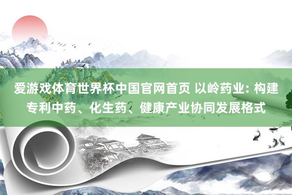 爱游戏体育世界杯中国官网首页 以岭药业: 构建专利中药、化生药、健康产业协同发展格式