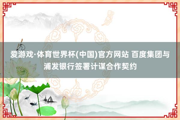 爱游戏·体育世界杯(中国)官方网站 百度集团与浦发银行签署计谋合作契约
