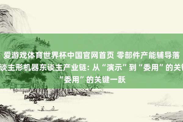 爱游戏体育世界杯中国官网首页 零部件产能辅导落地! 东谈主形机器东谈主产业链: 从“演示”到“委用”的关键一跃