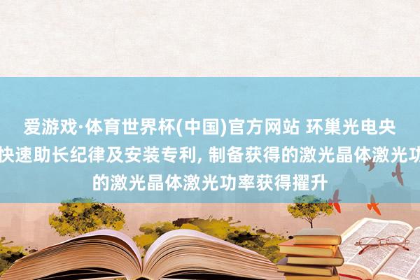 爱游戏·体育世界杯(中国)官方网站 环巢光电央求YAG晶体快速助长纪律及安装专利, 制备获得的激光晶体激光功率获得擢升