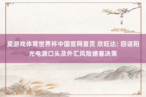 爱游戏体育世界杯中国官网首页 欣旺达: 回话阳光电源口头及外汇风险搪塞决策