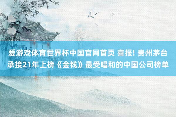 爱游戏体育世界杯中国官网首页 喜报! 贵州茅台承接21年上榜《金钱》最受唱和的中国公司榜单