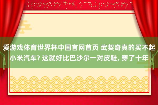 爱游戏体育世界杯中国官网首页 武契奇真的买不起小米汽车? 这就好比巴沙尔一对皮鞋, 穿了十年