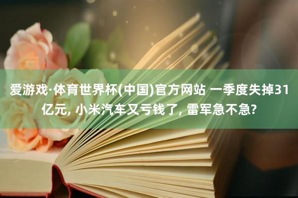 爱游戏·体育世界杯(中国)官方网站 一季度失掉31亿元, 小米汽车又亏钱了, 雷军急不急?