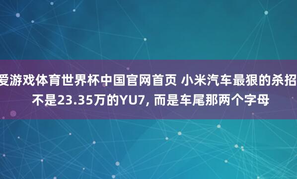 爱游戏体育世界杯中国官网首页 小米汽车最狠的杀招, 不是23.35万的YU7, 而是车尾那两个字母