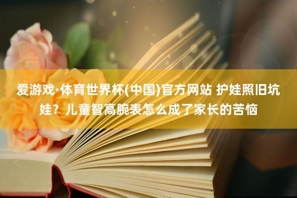 爱游戏·体育世界杯(中国)官方网站 护娃照旧坑娃？儿童智高腕表怎么成了家长的苦恼