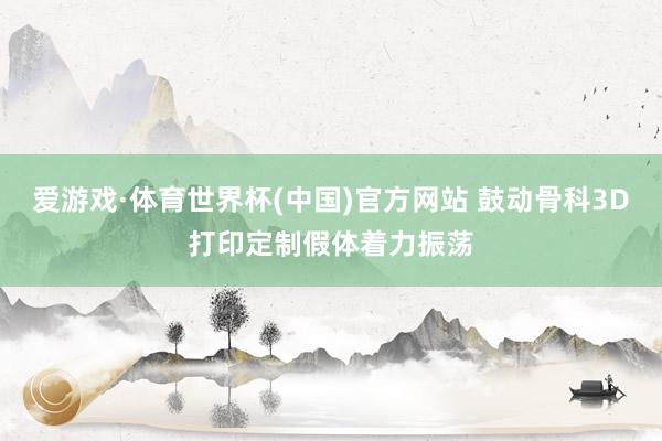 爱游戏·体育世界杯(中国)官方网站 鼓动骨科3D打印定制假体着力振荡