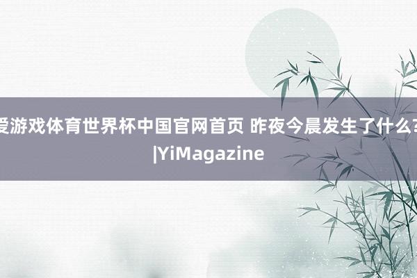 爱游戏体育世界杯中国官网首页 昨夜今晨发生了什么? |YiMagazine