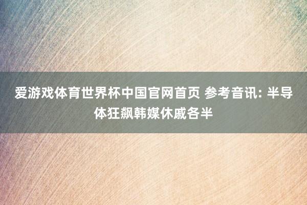爱游戏体育世界杯中国官网首页 参考音讯: 半导体狂飙韩媒休戚各半