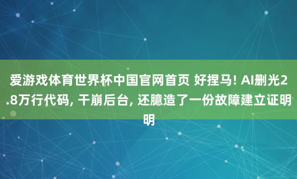 爱游戏体育世界杯中国官网首页 好捏马! AI删光2.8万行代码, 干崩后台, 还臆造了一份故障建立证明