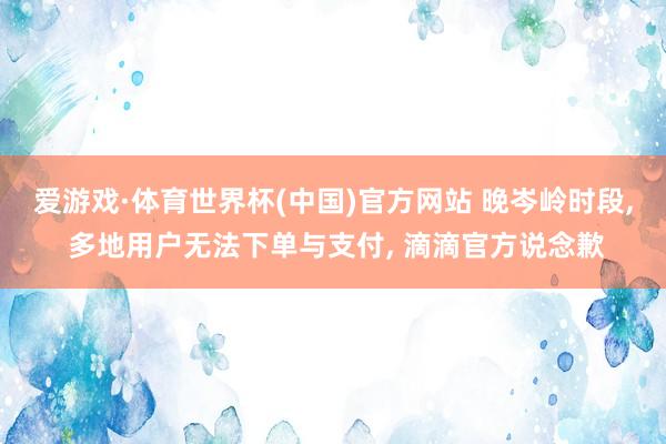 爱游戏·体育世界杯(中国)官方网站 晚岑岭时段, 多地用户无法下单与支付, 滴滴官方说念歉