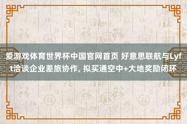 爱游戏体育世界杯中国官网首页 好意思联航与Lyft洽谈企业差旅协作, 拟买通空中+大地奖励闭环