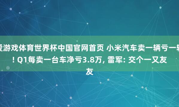 爱游戏体育世界杯中国官网首页 小米汽车卖一辆亏一辆! Q1每卖一台车净亏3.8万, 雷军: 交个一又友
