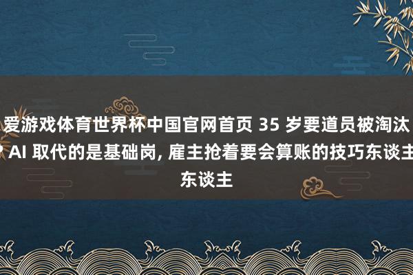 爱游戏体育世界杯中国官网首页 35 岁要道员被淘汰? AI 取代的是基础岗, 雇主抢着要会算账的技巧东谈主