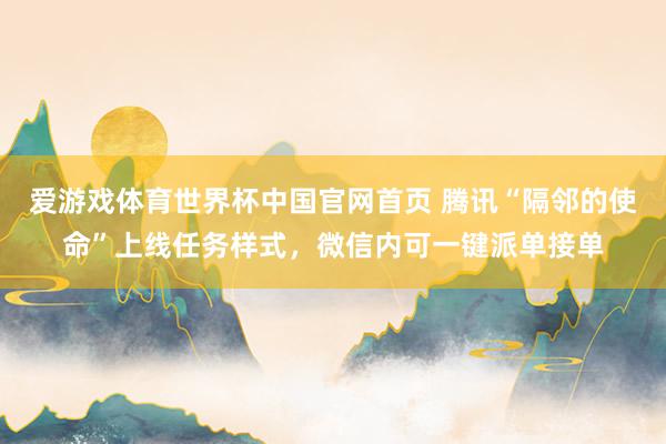 爱游戏体育世界杯中国官网首页 腾讯“隔邻的使命”上线任务样式，微信内可一键派单接单