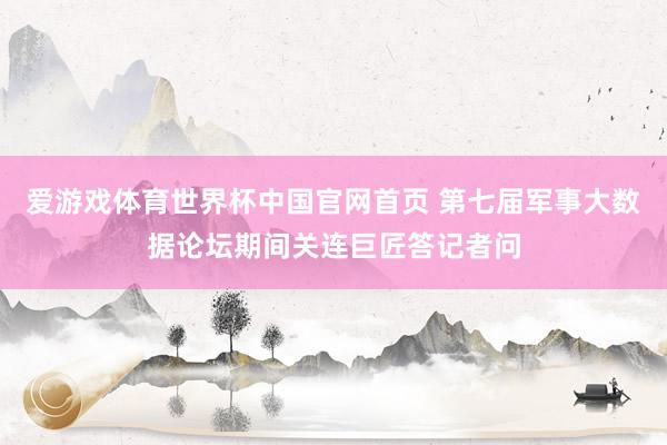 爱游戏体育世界杯中国官网首页 第七届军事大数据论坛期间关连巨匠答记者问