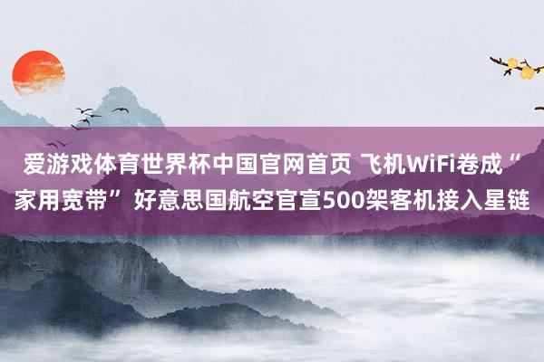 爱游戏体育世界杯中国官网首页 飞机WiFi卷成“家用宽带” 好意思国航空官宣500架客机接入星链