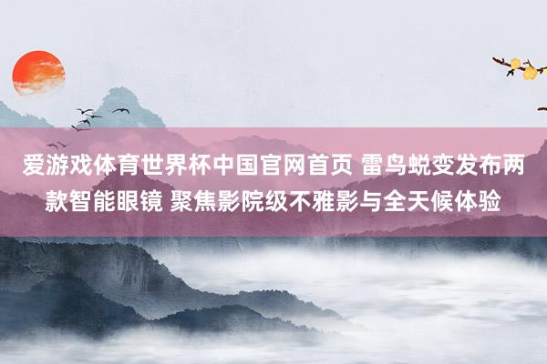 爱游戏体育世界杯中国官网首页 雷鸟蜕变发布两款智能眼镜 聚焦影院级不雅影与全天候体验