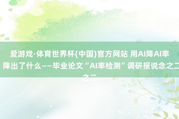 爱游戏·体育世界杯(中国)官方网站 用AI降AI率, 降出了什么——毕业论文“AI率检测”调研报说念之二