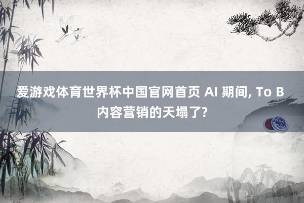 爱游戏体育世界杯中国官网首页 AI 期间, To B 内容营销的天塌了?