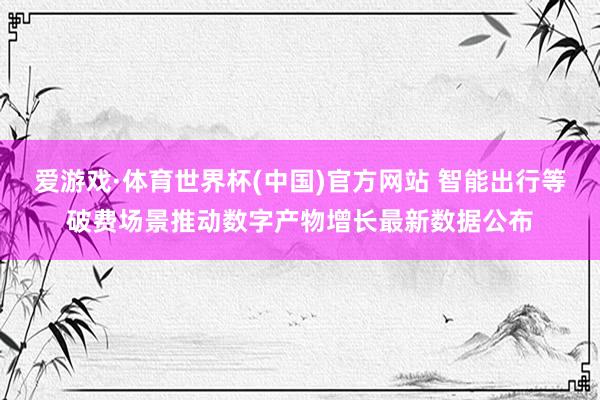 爱游戏·体育世界杯(中国)官方网站 智能出行等破费场景推动数字产物增长最新数据公布