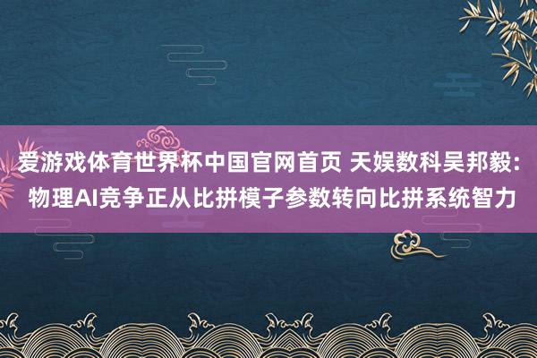 爱游戏体育世界杯中国官网首页 天娱数科吴邦毅: 物理AI竞争正从比拼模子参数转向比拼系统智力