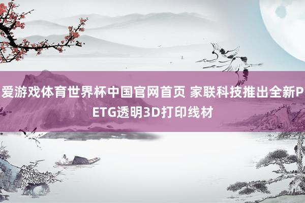 爱游戏体育世界杯中国官网首页 家联科技推出全新PETG透明3D打印线材