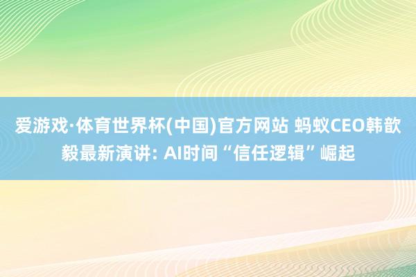 爱游戏·体育世界杯(中国)官方网站 蚂蚁CEO韩歆毅最新演讲: AI时间“信任逻辑”崛起
