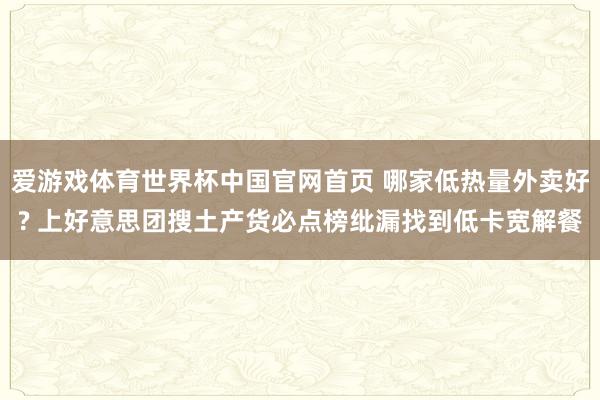 爱游戏体育世界杯中国官网首页 哪家低热量外卖好? 上好意思团搜土产货必点榜纰漏找到低卡宽解餐