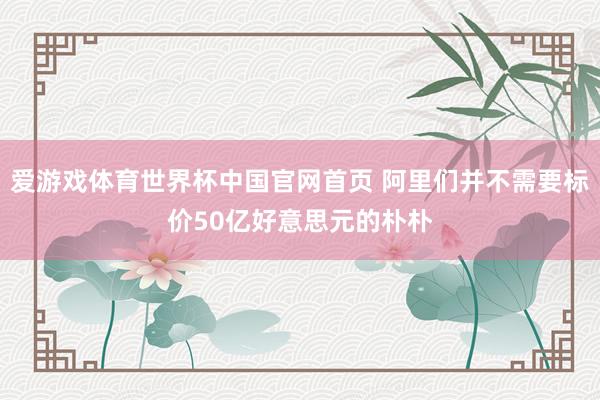 爱游戏体育世界杯中国官网首页 阿里们并不需要标价50亿好意思元的朴朴