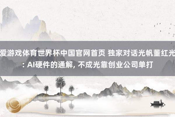 爱游戏体育世界杯中国官网首页 独家对话光帆董红光: AI硬件的通解, 不成光靠创业公司单打