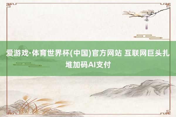 爱游戏·体育世界杯(中国)官方网站 互联网巨头扎堆加码AI支付
