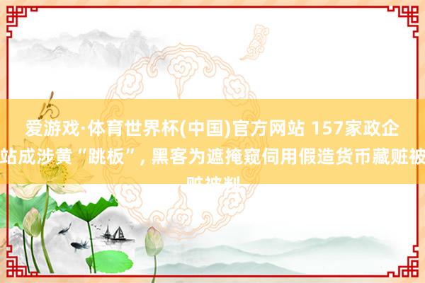 爱游戏·体育世界杯(中国)官方网站 157家政企网站成涉黄“跳板”, 黑客为遮掩窥伺用假造货币藏赃被判