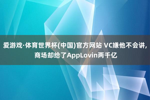 爱游戏·体育世界杯(中国)官方网站 VC嫌他不会讲, 商场却给了AppLovin两千亿
